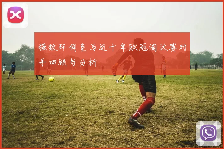 强敌环伺皇马近十年欧冠淘汰赛对手回顾与分析