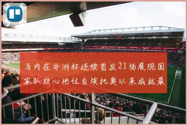 马内在非洲杯连续首发21场展现国家队核心地位自埃托奥以来成就最高