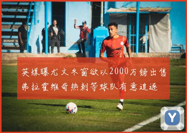 英媒曝尤文冬窗欲以2000万镑出售弗拉霍维奇热刺等球队有意追逐