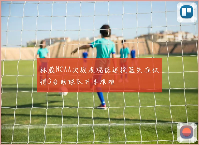 林葳NCAA次战表现低迷投篮失准仅得3分助球队开季艰难