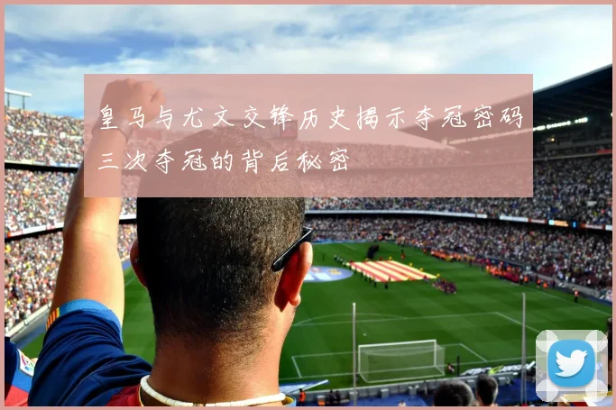 皇马与尤文交锋历史揭示夺冠密码三次夺冠的背后秘密