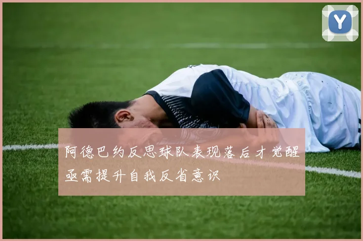 阿德巴约反思球队表现落后才觉醒亟需提升自我反省意识