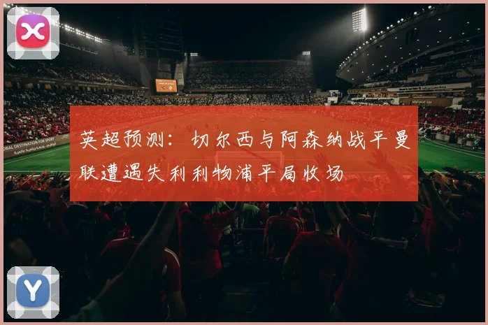 英超预测：切尔西与阿森纳战平曼联遭遇失利利物浦平局收场