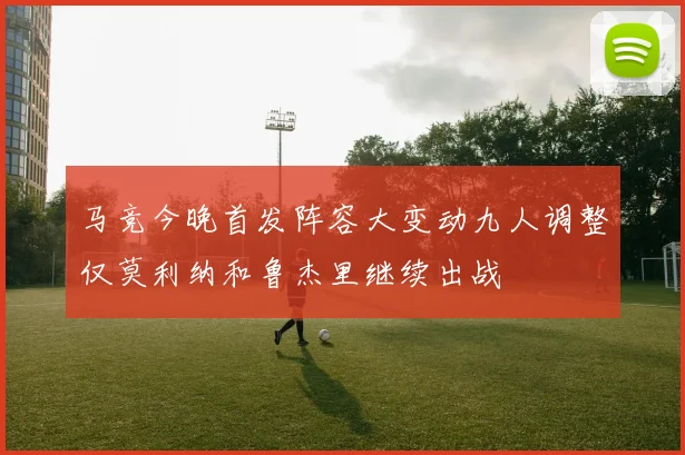 马竞今晚首发阵容大变动九人调整仅莫利纳和鲁杰里继续出战