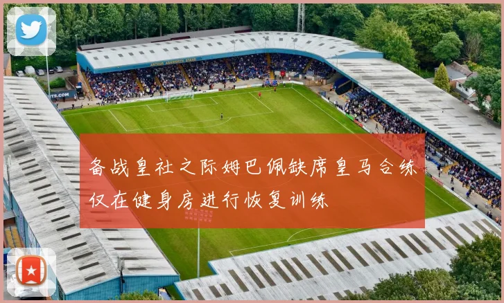备战皇社之际姆巴佩缺席皇马合练仅在健身房进行恢复训练