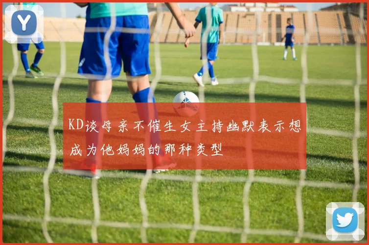 KD谈母亲不催生女主持幽默表示想成为他妈妈的那种类型