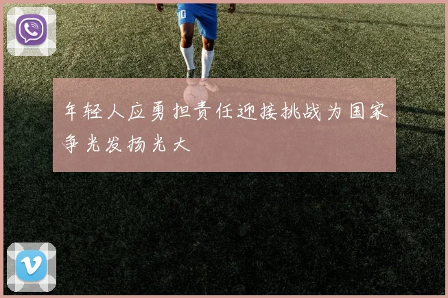 年轻人应勇担责任迎接挑战为国家争光发扬光大