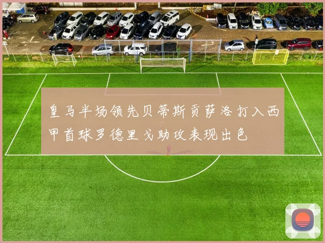 皇马半场领先贝蒂斯贡萨洛打入西甲首球罗德里戈助攻表现出色