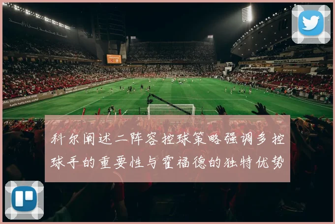 科尔阐述二阵容控球策略强调多控球手的重要性与霍福德的独特优势