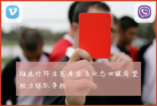 雄鹿对阵活塞库兹马状态回暖有望助力球队争胜
