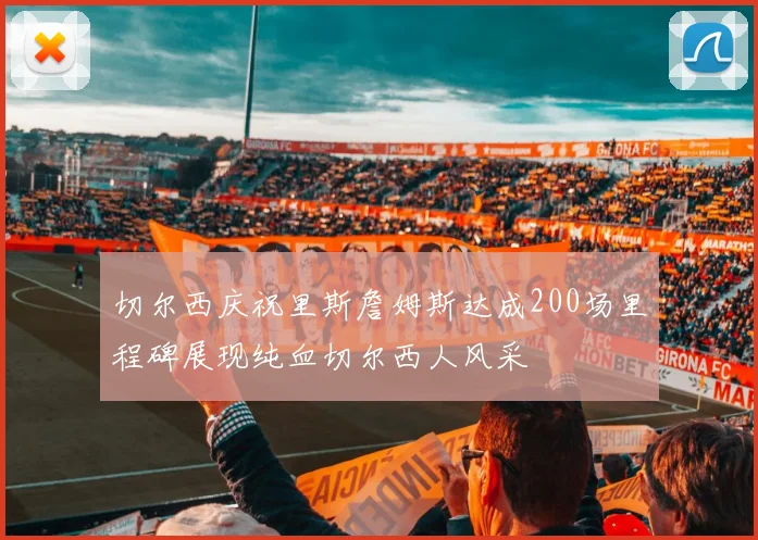 切尔西庆祝里斯詹姆斯达成200场里程碑展现纯血切尔西人风采
