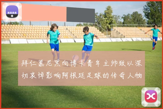 拜仁慕尼黑向博卡青年主帅致以深切哀悼影响阿根廷足球的传奇人物