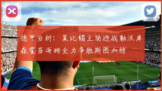德甲分析：莱比锡主场迎战勒沃库森霍芬海姆全力争胜斯图加特