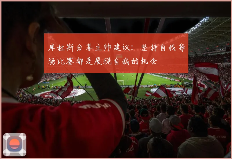 库杜斯分享主帅建议：坚持自我每场比赛都是展现自我的机会