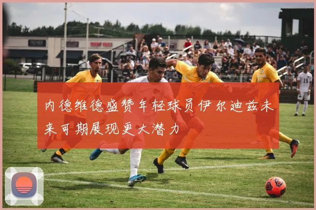 内德维德盛赞年轻球员伊尔迪兹未来可期展现更大潜力