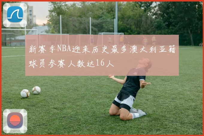 新赛季NBA迎来历史最多澳大利亚籍球员参赛人数达16人