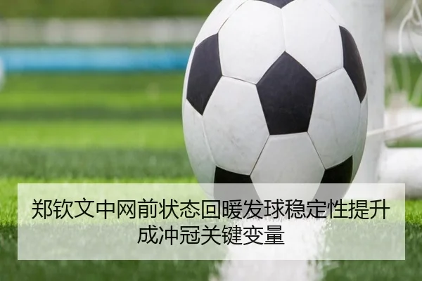 郑钦文中网前状态回暖发球稳定性提升成冲冠关键变量